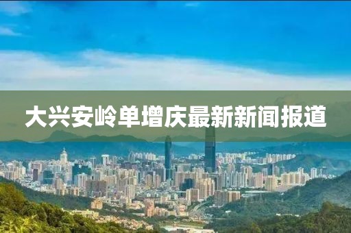 大興安嶺單增慶最新新聞報道