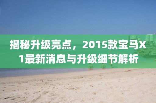 揭秘升級亮點(diǎn)，2015款寶馬X1最新消息與升級細節解析
