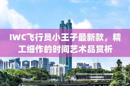 IWC飛行員小王子最新款，精工細作的時(shí)間藝術(shù)品賞析