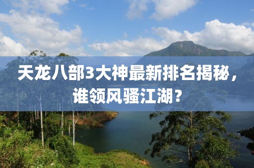 天龍八部3大神最新排名揭秘，誰(shuí)領(lǐng)風(fēng)騷江湖？