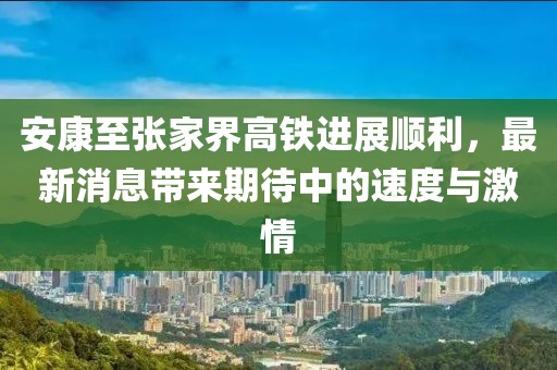 安康至張家界高鐵進(jìn)展順利，最新消息帶來(lái)期待中的速度與激情