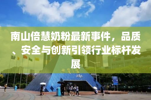 南山倍慧奶粉最新事件，品質(zhì)、安全與創(chuàng  )新引領(lǐng)行業(yè)標桿發(fā)展