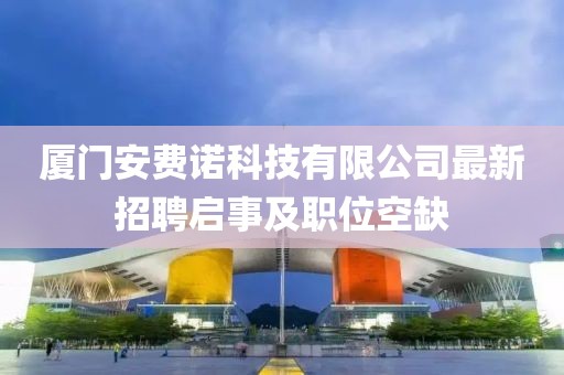 廈門(mén)安費諾科技有限公司最新招聘啟事及職位空缺