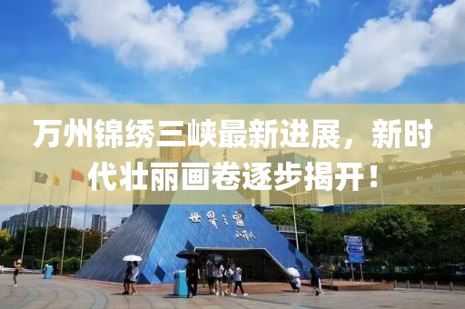 萬(wàn)州錦繡三峽最新進(jìn)展，新時(shí)代壯麗畫(huà)卷逐步揭開(kāi)！