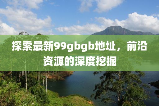 探索最新99gbgb地址，前沿資源的深度挖掘