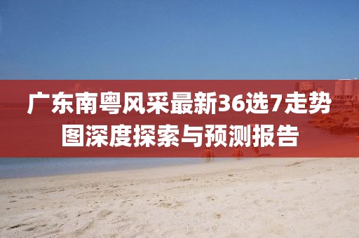 廣東南粵風(fēng)采最新36選7走勢圖深度探索與預測報告