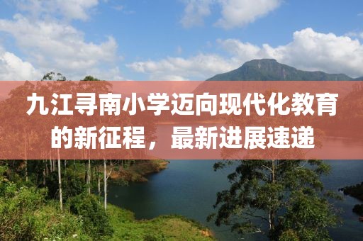 九江尋南小學(xué)邁向現代化教育的新征程，最新進(jìn)展速遞
