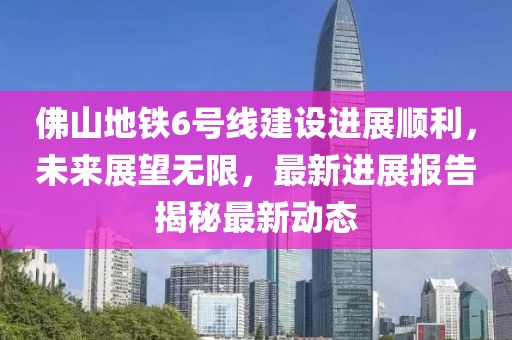 佛山地鐵6號線(xiàn)建設進(jìn)展順利，未來(lái)展望無(wú)限，最新進(jìn)展報告揭秘最新動(dòng)態(tài)