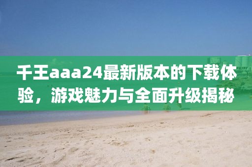千王aaa24最新版本的下載體驗，游戲魅力與全面升級揭秘