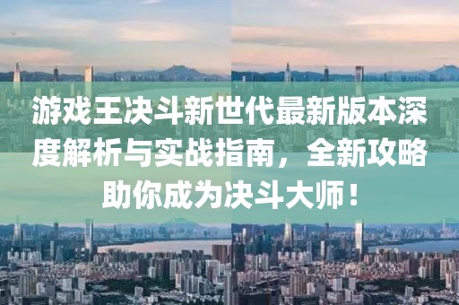 游戲王決斗新世代最新版本深度解析與實(shí)戰指南，全新攻略助你成為決斗大師！