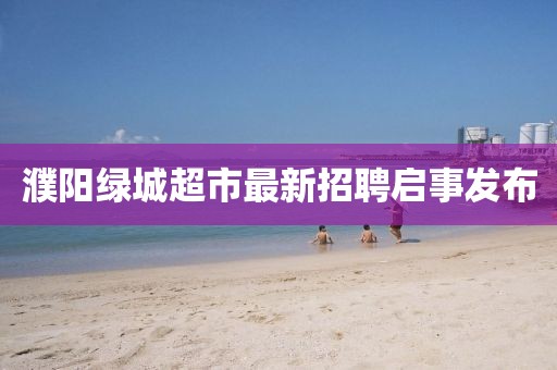 濮陽(yáng)綠城超市最新招聘啟事發(fā)布