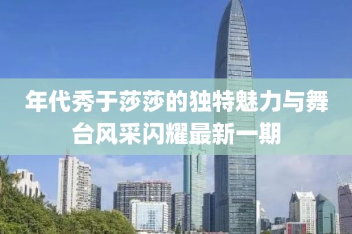 年代秀于莎莎的獨特魅力與舞臺風(fēng)采閃耀最新一期