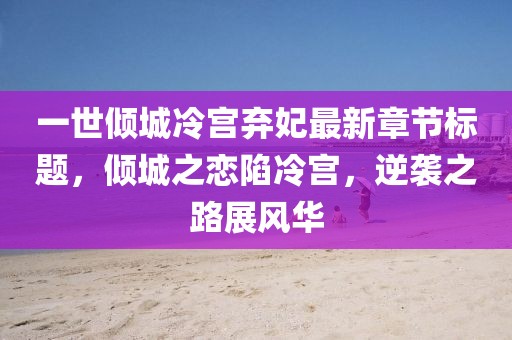 一世傾城冷宮棄妃最新章節標題，傾城之戀陷冷宮，逆襲之路展風(fēng)華