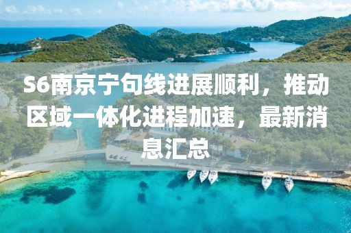 S6南京寧句線(xiàn)進(jìn)展順利，推動(dòng)區域一體化進(jìn)程加速，最新消息匯總