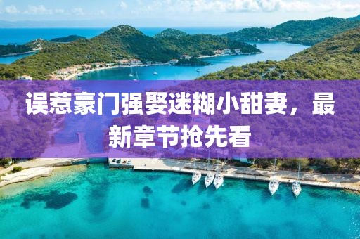 誤惹豪門(mén)強娶迷糊小甜妻，最新章節搶先看