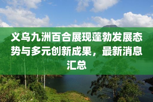 義烏九洲百合展現蓬勃發(fā)展態(tài)勢與多元創(chuàng  )新成果，最新消息匯總