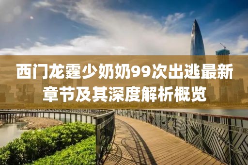 西門(mén)龍?chǎng)倌棠?9次出逃最新章節及其深度解析概覽