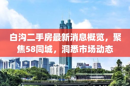 白溝二手房最新消息概覽，聚焦58同城，洞悉市場(chǎng)動(dòng)態(tài)
