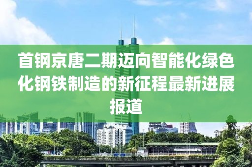 首鋼京唐二期邁向智能化綠色化鋼鐵制造的新征程最新進(jìn)展報道