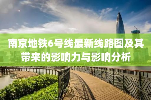 南京地鐵6號線(xiàn)最新線(xiàn)路圖及其帶來(lái)的影響力與影響分析