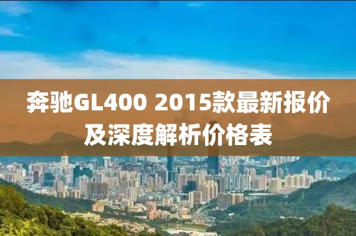 奔馳GL400 2015款最新報價(jià)及深度解析價(jià)格表