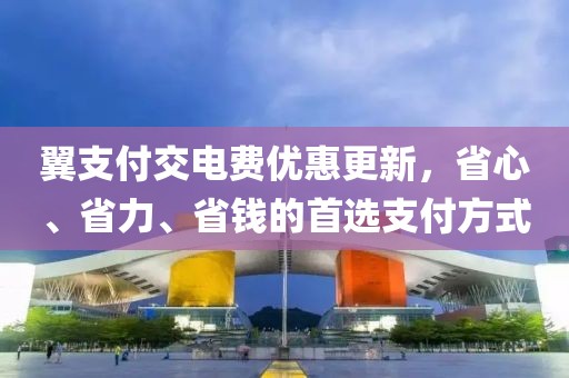 翼支付交電費優(yōu)惠更新，省心、省力、省錢(qián)的首選支付方式