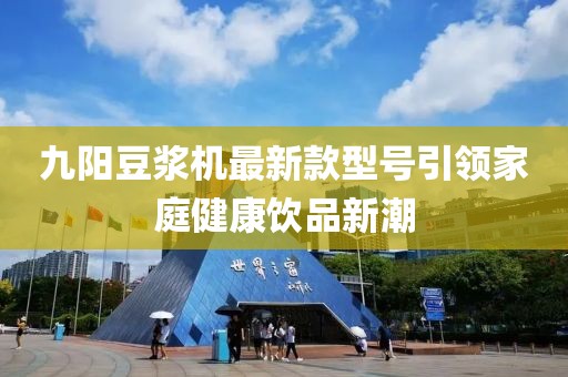 九陽(yáng)豆漿機最新款型號引領(lǐng)家庭健康飲品新潮