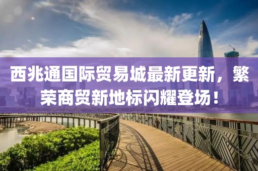 西兆通國際貿易城最新更新，繁榮商貿新地標閃耀登場(chǎng)！