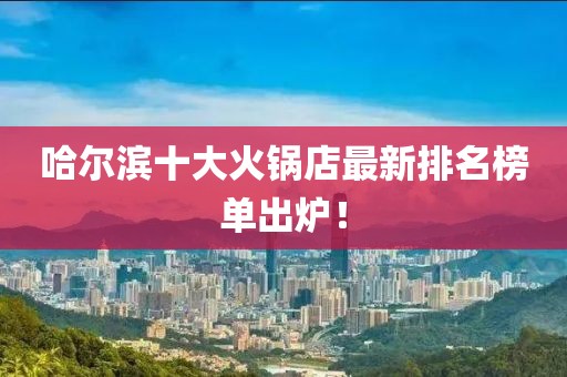 哈爾濱十大火鍋店最新排名榜單出爐！