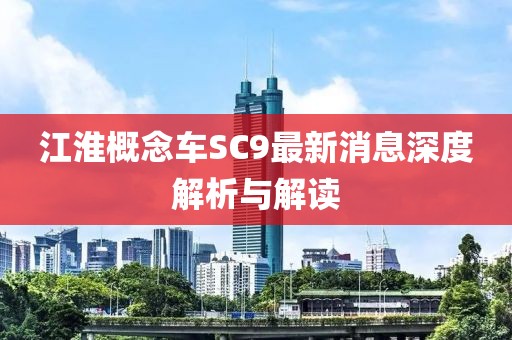 江淮概念車(chē)SC9最新消息深度解析與解讀