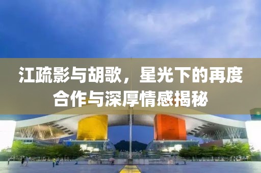 江疏影與胡歌，星光下的再度合作與深厚情感揭秘