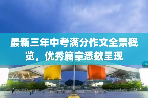 最新三年中考滿(mǎn)分作文全景概覽，優(yōu)秀篇章悉數呈現