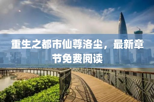 重生之都市仙尊洛塵，最新章節免費閱讀
