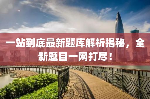 一站到底最新題庫解析揭秘，全新題目一網(wǎng)打盡！