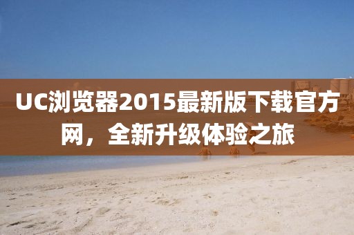 UC瀏覽器2015最新版下載官方網(wǎng)，全新升級體驗之旅