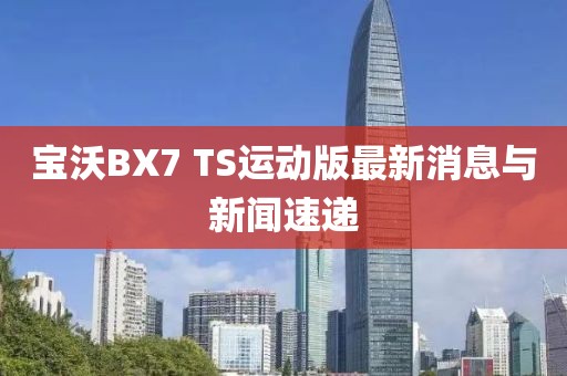 寶沃BX7 TS運動(dòng)版最新消息與新聞速遞