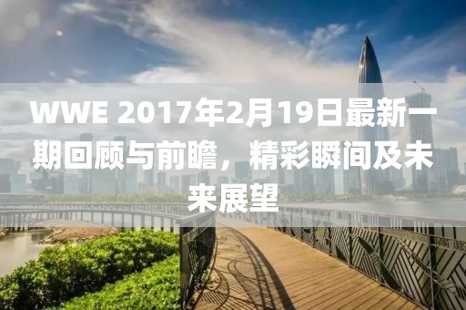 WWE 2017年2月19日最新一期回顧與前瞻，精彩瞬間及未來(lái)展望