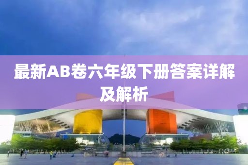 最新AB卷六年級下冊答案詳解及解析