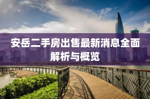 安岳二手房出售最新消息全面解析與概覽