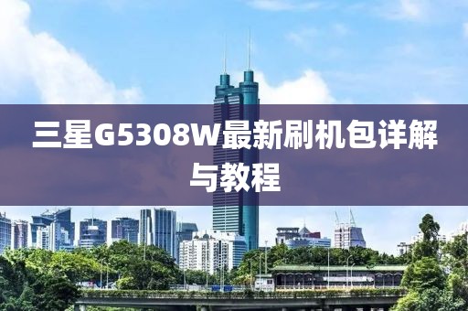 三星G5308W最新刷機包詳解與教程