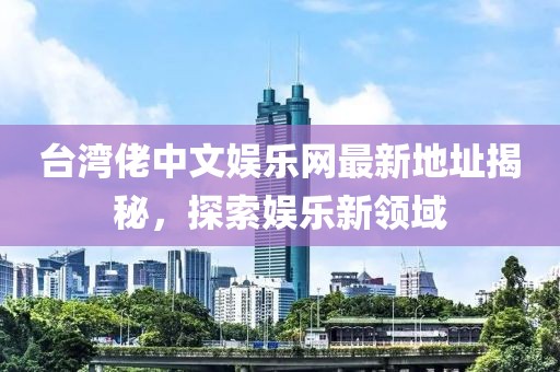 臺灣佬中文娛樂(lè )網(wǎng)最新地址揭秘，探索娛樂(lè )新領(lǐng)域