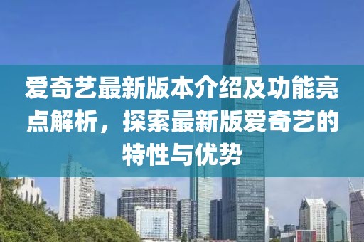 愛(ài)奇藝最新版本介紹及功能亮點(diǎn)解析，探索最新版愛(ài)奇藝的特性與優(yōu)勢