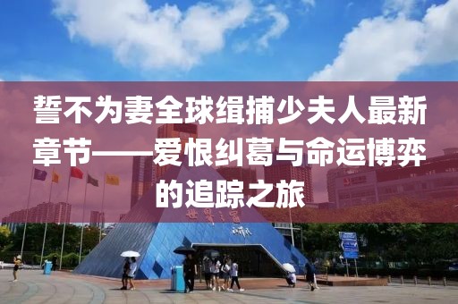 誓不為妻全球緝捕少夫人最新章節——愛(ài)恨糾葛與命運博弈的追蹤之旅
