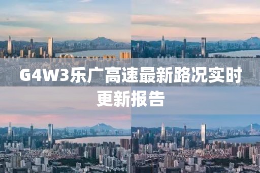 G4W3樂(lè )廣高速最新路況實(shí)時(shí)更新報告