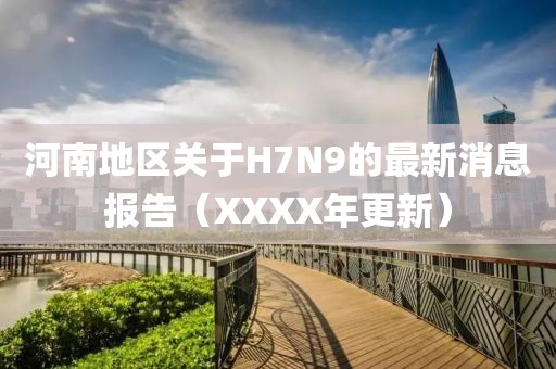 河南地區關(guān)于H7N9的最新消息報告（XXXX年更新）