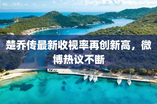 楚喬傳最新收視率再創(chuàng  )新高，微博熱議不斷