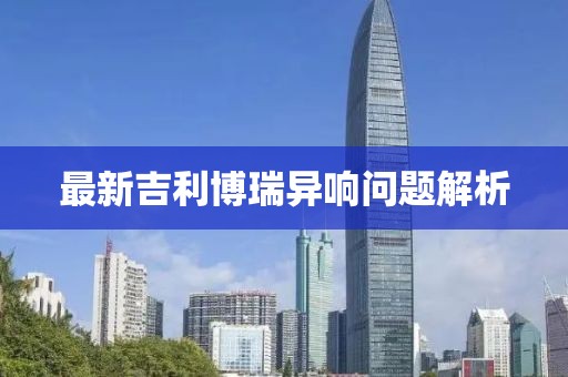 最新吉利博瑞異響問(wèn)題解析