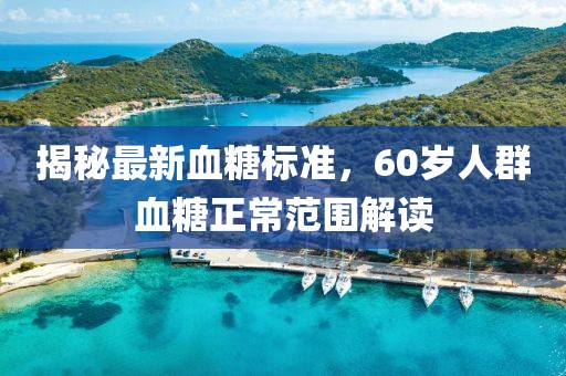 揭秘最新血糖標準，60歲人群血糖正常范圍解讀