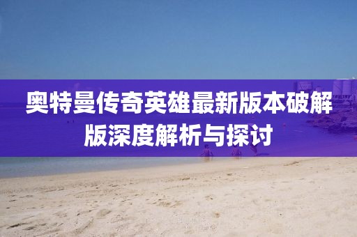 奧特曼傳奇英雄最新版本破解版深度解析與探討