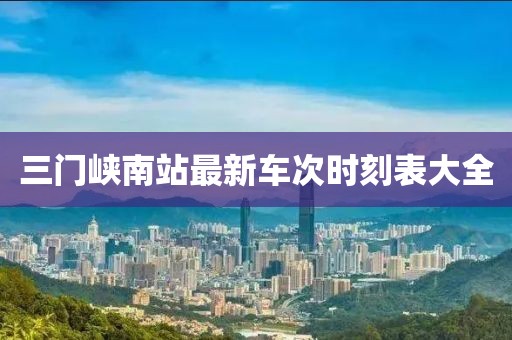 三門(mén)峽南站最新車(chē)次時(shí)刻表大全